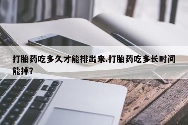 哪里有堕胎药微信打胎药吃多久才能排出来.打胎药吃多长时间能掉？