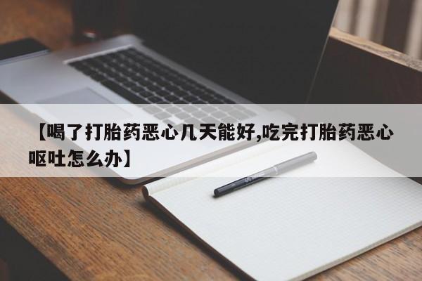 哪里有堕胎药微信【喝了打胎药恶心几天能好,吃完打胎药恶心呕吐怎么办】