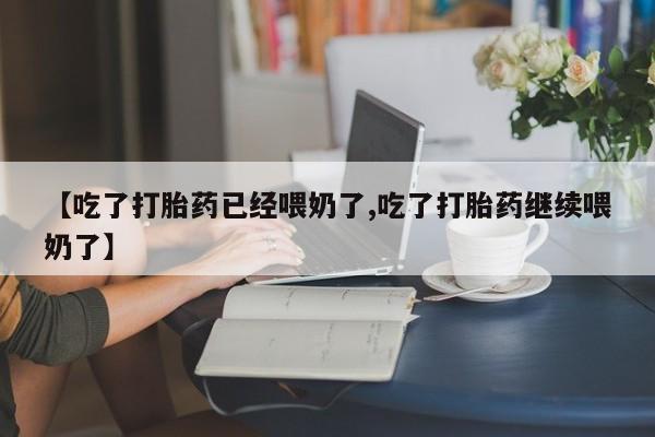 哪里有堕胎药微信【吃了打胎药已经喂奶了,吃了打胎药继续喂奶了】