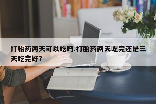 哪里有堕胎药微信打胎药两天可以吃吗.打胎药两天吃完还是三天吃完好？