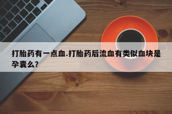 哪里有堕胎药微信打胎药有一点血.打胎药后流血有类似血块是孕囊么？