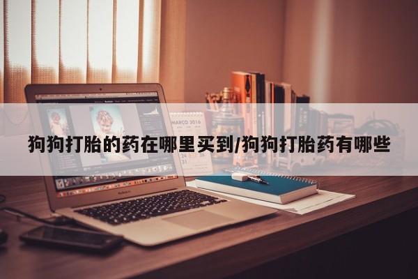 哪里有堕胎药微信狗狗打胎的药在哪里买到/狗狗打胎药有哪些