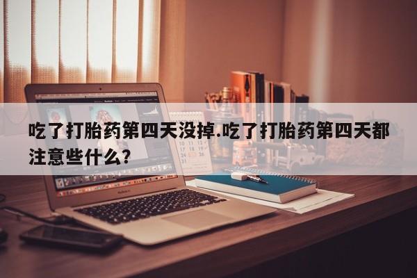 哪里有堕胎药微信吃了打胎药第四天没掉.吃了打胎药第四天都注意些什么？