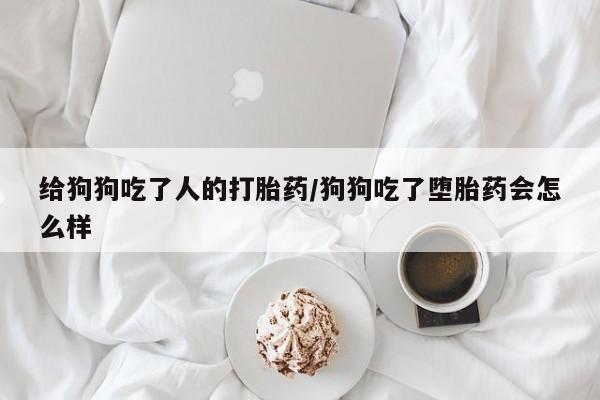 哪里有堕胎药微信给狗狗吃了人的打胎药/狗狗吃了堕胎药会怎么样