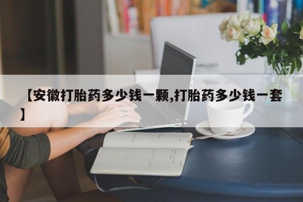 哪里有堕胎药微信【安徽打胎药多少钱一颗,打胎药多少钱一套】