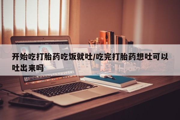 哪里有堕胎药微信开始吃打胎药吃饭就吐/吃完打胎药想吐可以吐出来吗