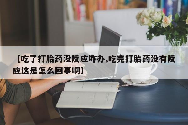 哪里有堕胎药微信【吃了打胎药没反应咋办,吃完打胎药没有反应这是怎么回事啊】