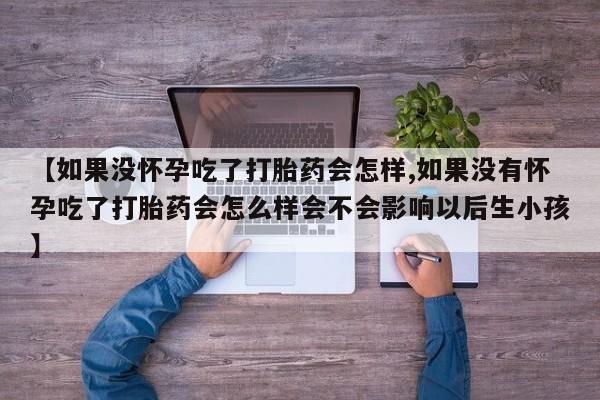 哪里有堕胎药微信【如果没怀孕吃了打胎药会怎样,如果没有怀孕吃了打胎药会怎么样会不会影响以后生小孩】