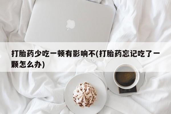哪里有堕胎药微信打胎药少吃一顿有影响不(打胎药忘记吃了一颗怎么办)
