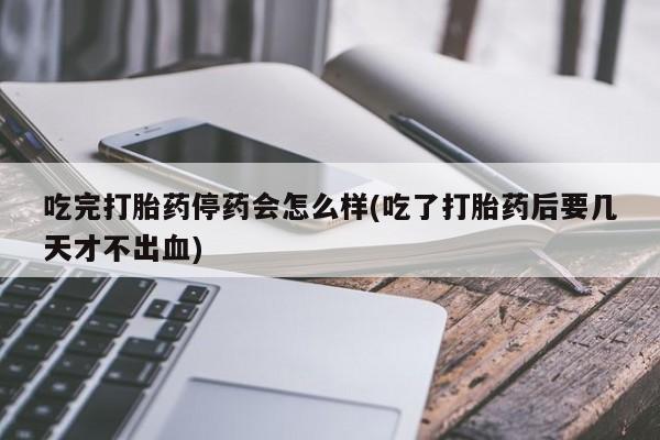 哪里有堕胎药微信吃完打胎药停药会怎么样(吃了打胎药后要几天才不出血)