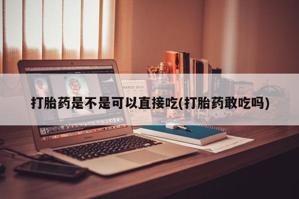 哪里有堕胎药微信打胎药是不是可以直接吃(打胎药敢吃吗)