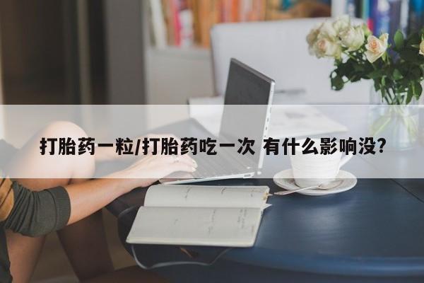 哪里有堕胎药微信打胎药一粒/打胎药吃一次 有什么影响没?