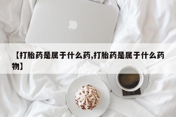 哪里有堕胎药微信【打胎药是属于什么药,打胎药是属于什么药物】