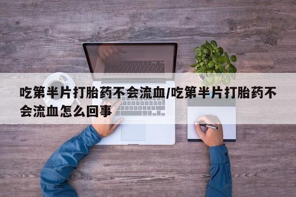 哪里有堕胎药微信吃第半片打胎药不会流血/吃第半片打胎药不会流血怎么回事
