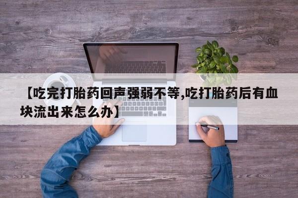 哪里有堕胎药微信【吃完打胎药回声强弱不等,吃打胎药后有血块流出来怎么办】