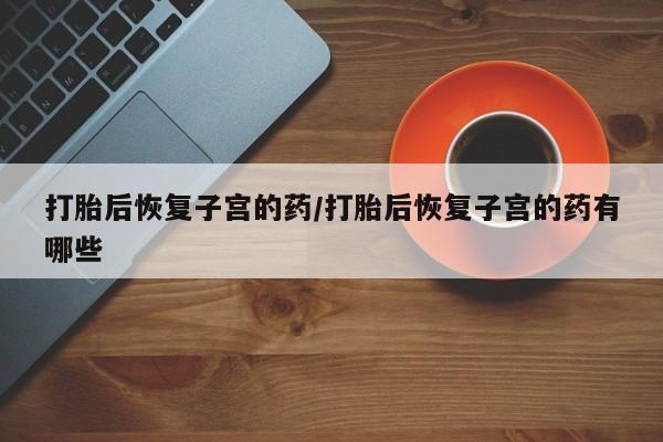 哪里有堕胎药微信打胎后恢复子宫的药/打胎后恢复子宫的药有哪些
