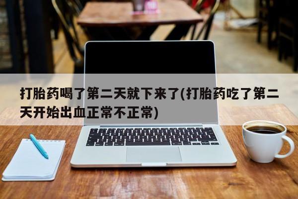 哪里有堕胎药微信打胎药喝了第二天就下来了(打胎药吃了第二天开始出血正常不正常)