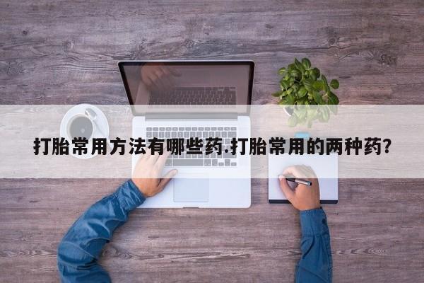 哪里有堕胎药微信打胎常用方法有哪些药.打胎常用的两种药？