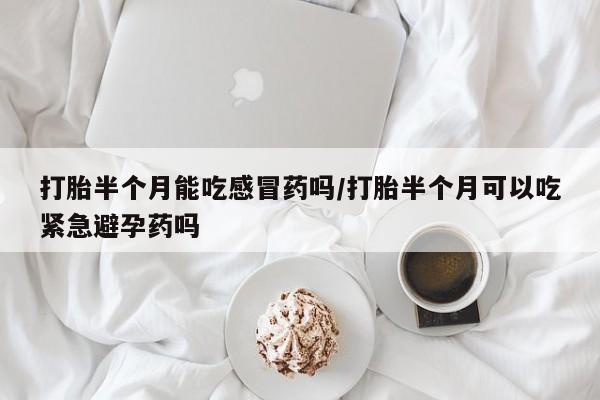 哪里有堕胎药微信打胎半个月能吃感冒药吗/打胎半个月可以吃紧急避孕药吗