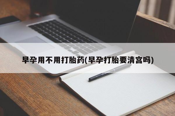 哪里有堕胎药微信早孕用不用打胎药(早孕打胎要清宫吗)