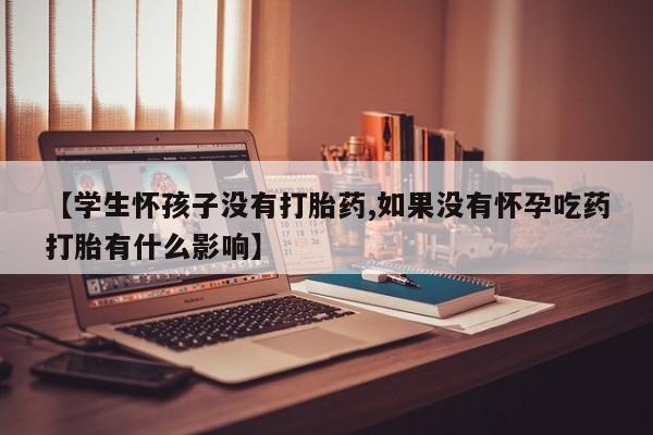 哪里有堕胎药微信【学生怀孩子没有打胎药,如果没有怀孕吃药打胎有什么影响】