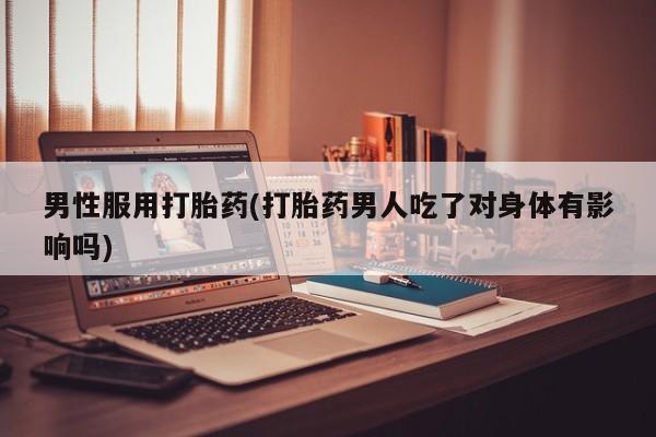 哪里有堕胎药微信男性服用打胎药(打胎药男人吃了对身体有影响吗)