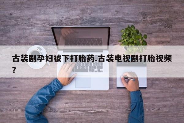 哪里有堕胎药微信古装剧孕妇被下打胎药.古装电视剧打胎视频？