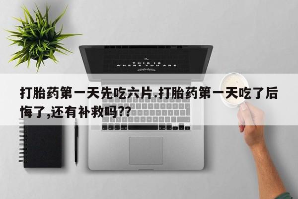 哪里有堕胎药微信打胎药第一天先吃六片.打胎药第一天吃了后悔了,还有补救吗?？