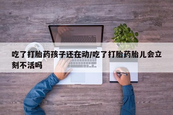 哪里有堕胎药微信吃了打胎药孩子还在动/吃了打胎药胎儿会立刻不活吗