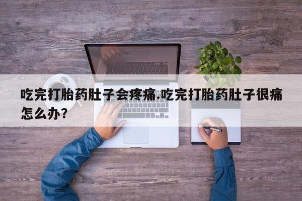 哪里有堕胎药微信吃完打胎药肚子会疼痛.吃完打胎药肚子很痛怎么办？