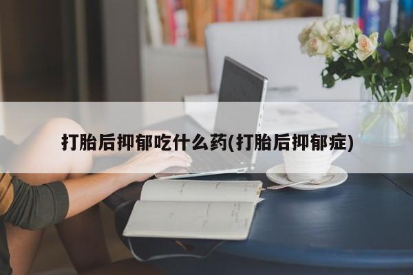 哪里有堕胎药微信打胎后抑郁吃什么药(打胎后抑郁症)