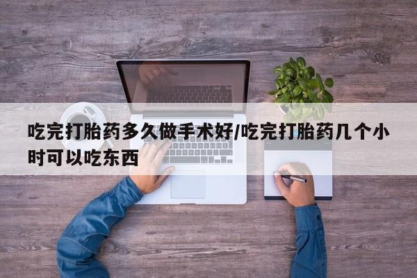 哪里有堕胎药微信吃完打胎药多久做手术好/吃完打胎药几个小时可以吃东西