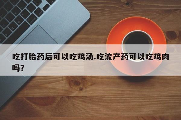 哪里有堕胎药微信吃打胎药后可以吃鸡汤.吃流产药可以吃鸡肉吗？