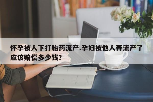 哪里有堕胎药微信怀孕被人下打胎药流产.孕妇被他人弄流产了应该赔偿多少钱？