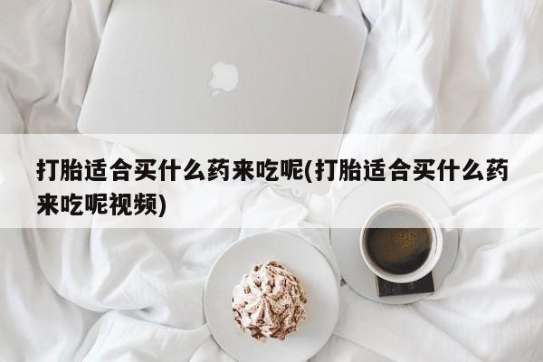 哪里有堕胎药微信打胎适合买什么药来吃呢(打胎适合买什么药来吃呢视频)