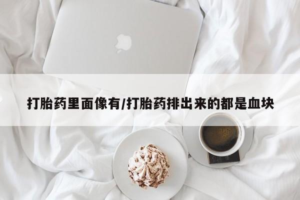 哪里有堕胎药微信打胎药里面像有/打胎药排出来的都是血块