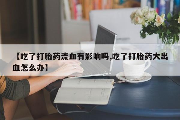 哪里有堕胎药微信【吃了打胎药流血有影响吗,吃了打胎药大出血怎么办】