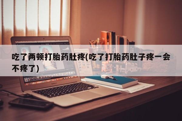 哪里有堕胎药微信吃了两顿打胎药肚疼(吃了打胎药肚子疼一会不疼了)