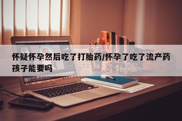 哪里有堕胎药微信怀疑怀孕然后吃了打胎药/怀孕了吃了流产药孩子能要吗