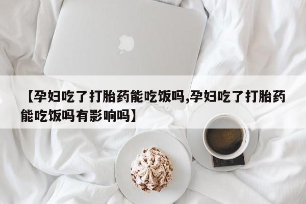 哪里有堕胎药微信【孕妇吃了打胎药能吃饭吗,孕妇吃了打胎药能吃饭吗有影响吗】