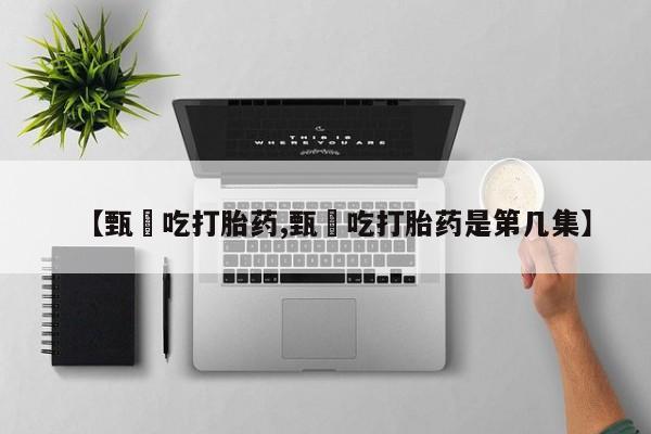 哪里有堕胎药微信【甄嬛吃打胎药,甄嬛吃打胎药是第几集】