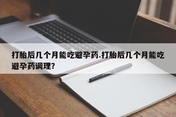 哪里有堕胎药微信打胎后几个月能吃避孕药.打胎后几个月能吃避孕药调理？
