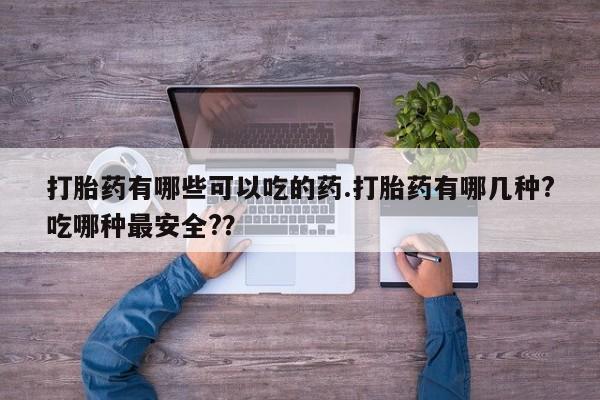哪里有堕胎药微信打胎药有哪些可以吃的药.打胎药有哪几种?吃哪种最安全?？