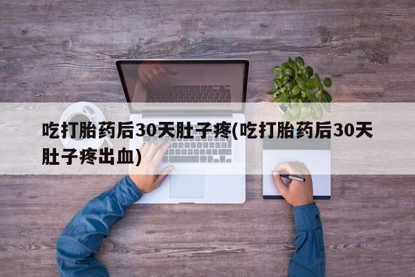 哪里有堕胎药微信吃打胎药后30天肚子疼(吃打胎药后30天肚子疼出血)