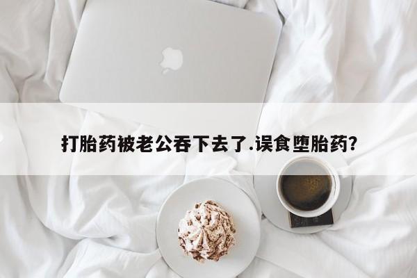 哪里有堕胎药微信打胎药被老公吞下去了.误食堕胎药？