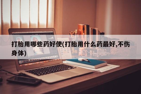 哪里有堕胎药微信打胎用哪些药好使(打胎用什么药最好,不伤身体)