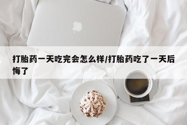 哪里有堕胎药微信打胎药一天吃完会怎么样/打胎药吃了一天后悔了