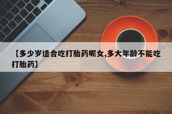 哪里有堕胎药微信【多少岁适合吃打胎药呢女,多大年龄不能吃打胎药】