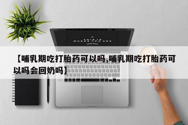 哪里有堕胎药微信【哺乳期吃打胎药可以吗,哺乳期吃打胎药可以吗会回奶吗】