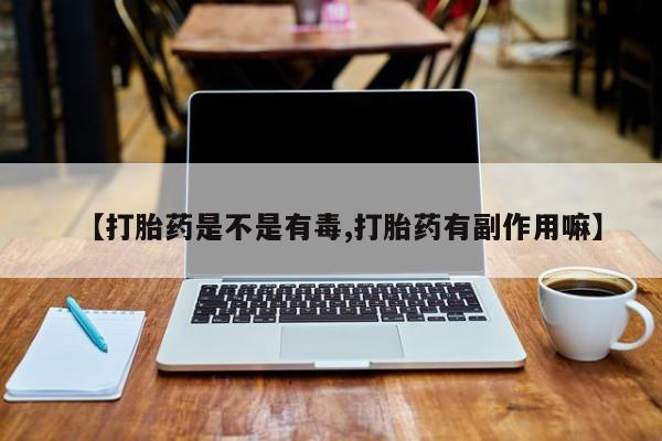 哪里有堕胎药微信【打胎药是不是有毒,打胎药有副作用嘛】